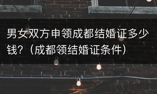 男女双方申领成都结婚证多少钱?（成都领结婚证条件）