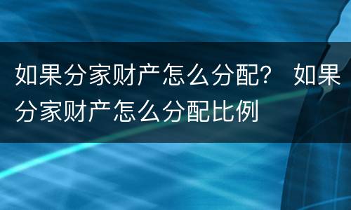 如果分家财产怎么分配？ 如果分家财产怎么分配比例