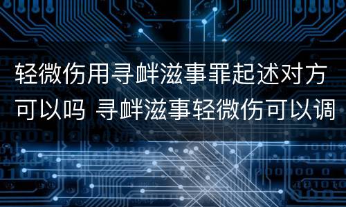 轻微伤用寻衅滋事罪起述对方可以吗 寻衅滋事轻微伤可以调解吗