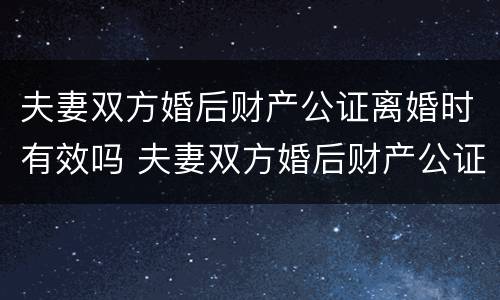 夫妻双方婚后财产公证离婚时有效吗 夫妻双方婚后财产公证离婚时有效吗知乎