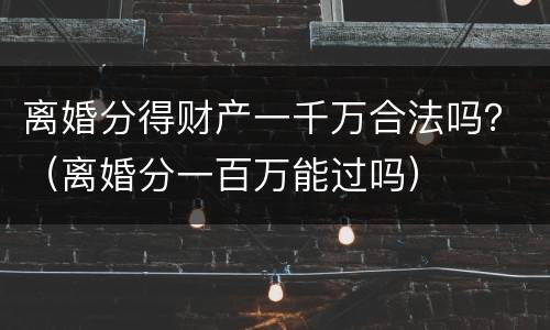 离婚分得财产一千万合法吗？（离婚分一百万能过吗）