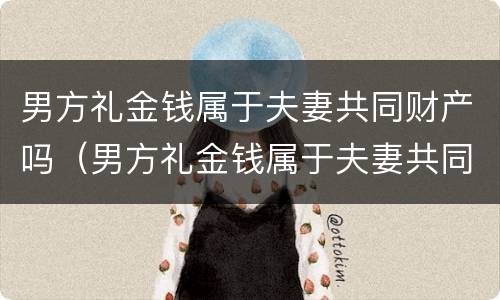 男方礼金钱属于夫妻共同财产吗（男方礼金钱属于夫妻共同财产吗怎么分）