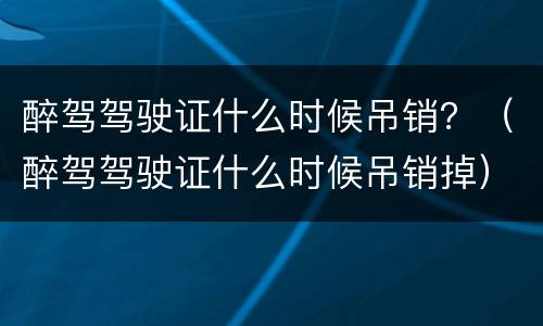 醉驾驾驶证什么时候吊销？（醉驾驾驶证什么时候吊销掉）