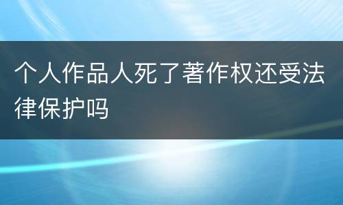 个人作品人死了著作权还受法律保护吗