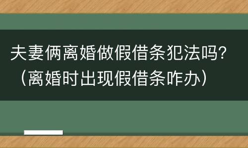 夫妻俩离婚做假借条犯法吗？（离婚时出现假借条咋办）