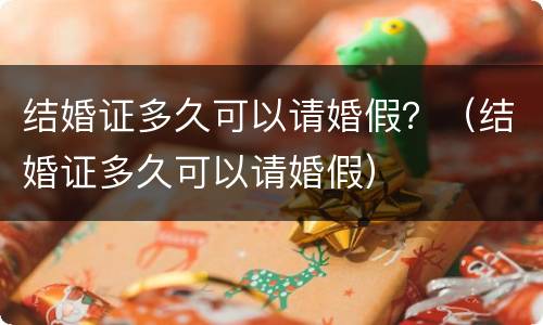 结婚证多久可以请婚假？（结婚证多久可以请婚假）
