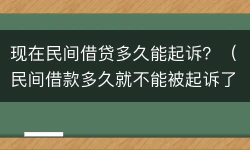 现在民间借贷多久能起诉？（民间借款多久就不能被起诉了）