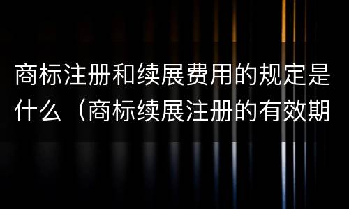 商标注册和续展费用的规定是什么（商标续展注册的有效期是多少年）