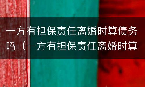 一方有担保责任离婚时算债务吗（一方有担保责任离婚时算债务吗知乎）