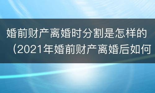 婚前财产离婚时分割是怎样的（2021年婚前财产离婚后如何分配）
