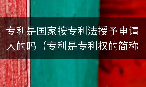 专利是国家按专利法授予申请人的吗（专利是专利权的简称,指国家按专利法授予申请人）