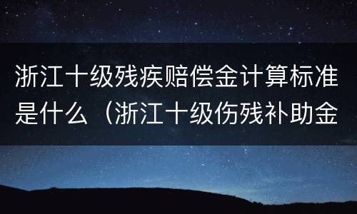 浙江十级残疾赔偿金计算标准是什么（浙江十级伤残补助金标准）