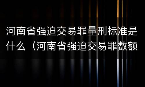 河南省强迫交易罪量刑标准是什么（河南省强迫交易罪数额标准）