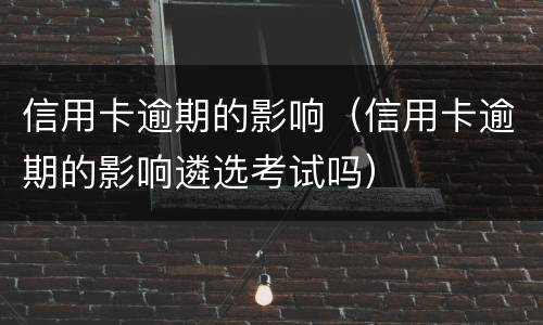 信用卡逾期的影响（信用卡逾期的影响遴选考试吗）
