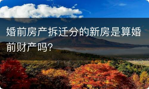 婚前房产拆迁分的新房是算婚前财产吗？