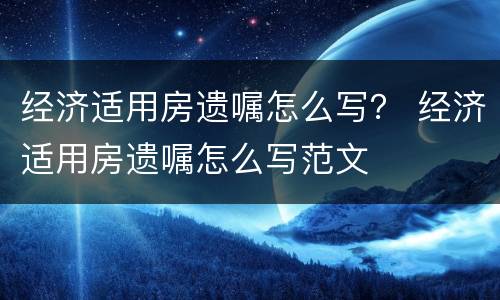 经济适用房遗嘱怎么写？ 经济适用房遗嘱怎么写范文