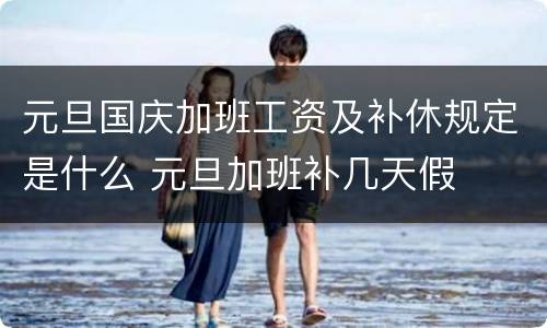 元旦国庆加班工资及补休规定是什么 元旦加班补几天假