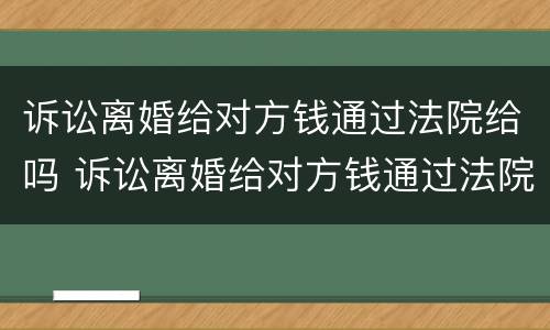 诉讼离婚给对方钱通过法院给吗 诉讼离婚给对方钱通过法院给吗要多久