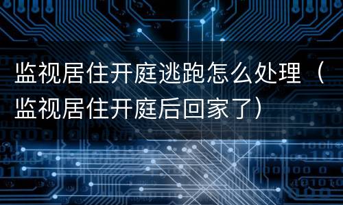 监视居住开庭逃跑怎么处理（监视居住开庭后回家了）