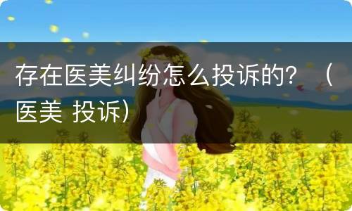 存在医美纠纷怎么投诉的？（医美 投诉）
