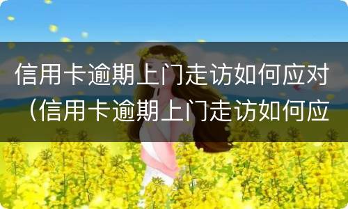 信用卡逾期上门走访如何应对（信用卡逾期上门走访如何应对问题）