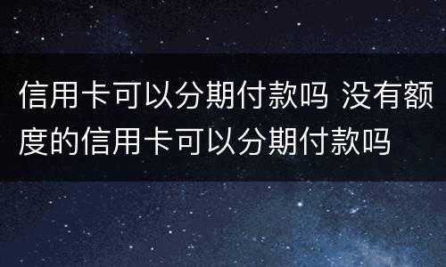 信用卡可以分期付款吗 没有额度的信用卡可以分期付款吗