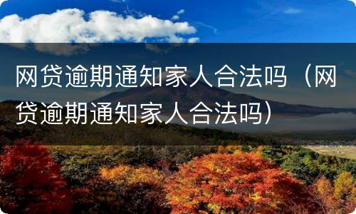 网贷逾期通知家人合法吗（网贷逾期通知家人合法吗）