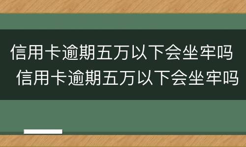 信用卡逾期五万以下会坐牢吗 信用卡逾期五万以下会坐牢吗知乎