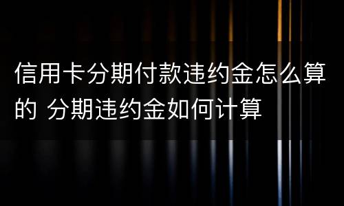 信用卡分期付款违约金怎么算的 分期违约金如何计算