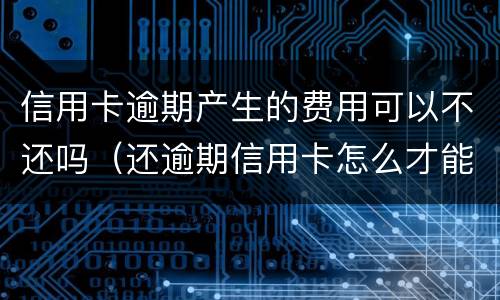 信用卡逾期产生的费用可以不还吗（还逾期信用卡怎么才能不还利息）