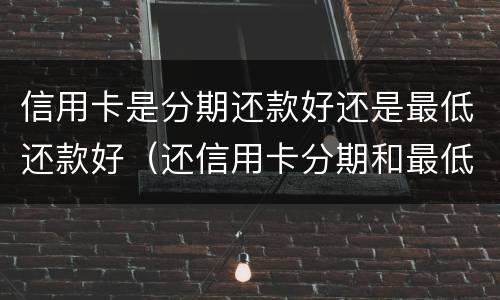 信用卡是分期还款好还是最低还款好（还信用卡分期和最低还款哪个好）