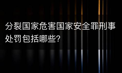 分裂国家危害国家安全罪刑事处罚包括哪些？