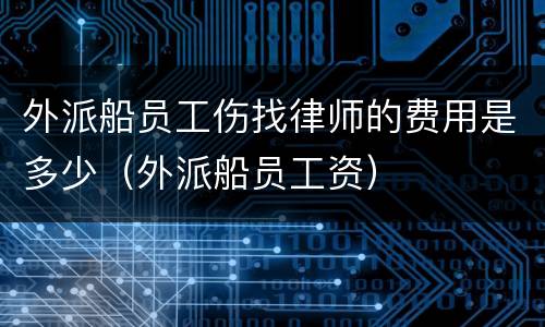 外派船员工伤找律师的费用是多少（外派船员工资）