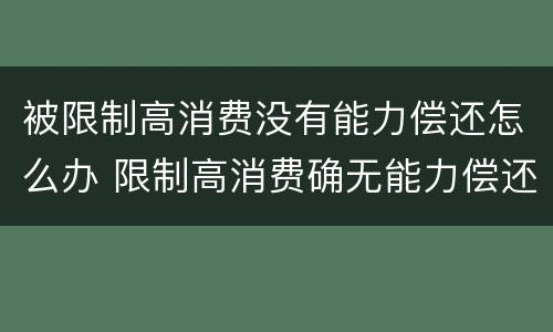 被限制高消费没有能力偿还怎么办 限制高消费确无能力偿还