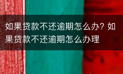 如果贷款不还逾期怎么办? 如果贷款不还逾期怎么办理