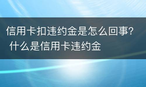 信用卡扣违约金是怎么回事？ 什么是信用卡违约金