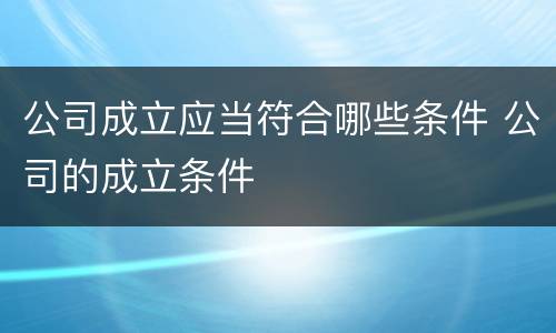 公司成立应当符合哪些条件 公司的成立条件