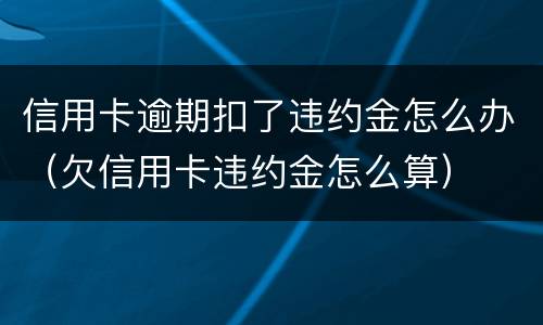信用卡逾期扣了违约金怎么办（欠信用卡违约金怎么算）