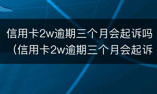 信用卡2w逾期三个月会起诉吗（信用卡2w逾期三个月会起诉吗怎么办）