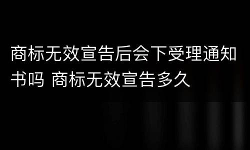 商标无效宣告后会下受理通知书吗 商标无效宣告多久
