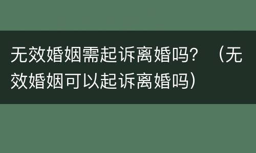 无效婚姻需起诉离婚吗？（无效婚姻可以起诉离婚吗）