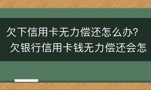 欠下信用卡无力偿还怎么办？ 欠银行信用卡钱无力偿还会怎么样
