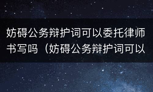 妨碍公务辩护词可以委托律师书写吗（妨碍公务辩护词可以委托律师书写吗怎么写）