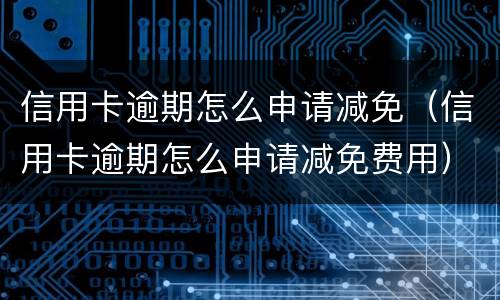 信用卡逾期怎么申请减免（信用卡逾期怎么申请减免费用）