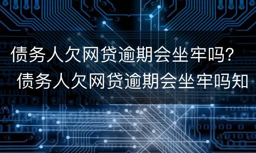 债务人欠网贷逾期会坐牢吗？ 债务人欠网贷逾期会坐牢吗知乎