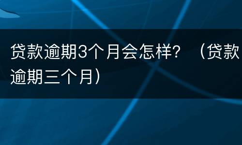 贷款逾期3个月会怎样？（贷款逾期三个月）