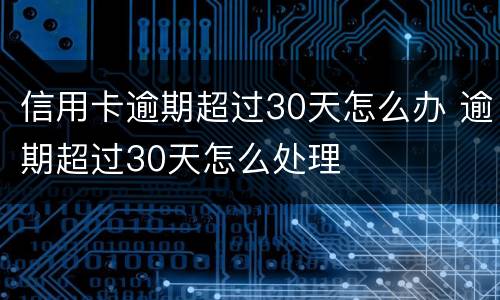 信用卡逾期超过30天怎么办 逾期超过30天怎么处理