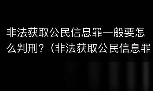 非法获取公民信息罪一般要怎么判刑?（非法获取公民信息罪一般要怎么判刑呢）