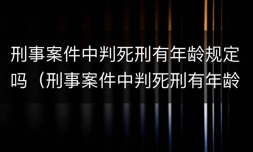 刑事案件中判死刑有年龄规定吗（刑事案件中判死刑有年龄规定吗知乎）