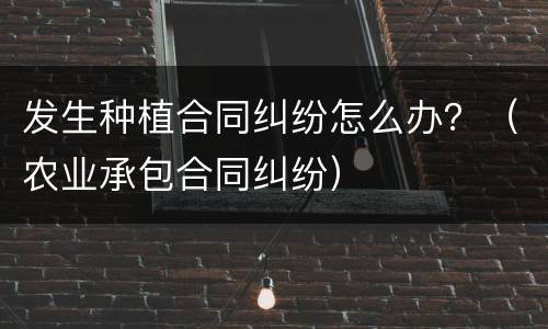 发生种植合同纠纷怎么办？（农业承包合同纠纷）